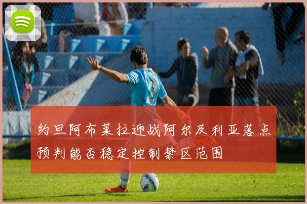 约旦阿布莱拉迎战阿尔及利亚落点预判能否稳定控制禁区范围