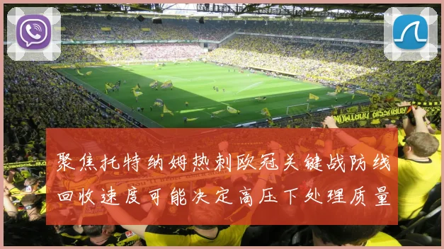 聚焦托特纳姆热刺欧冠关键战防线回收速度可能决定高压下处理质量