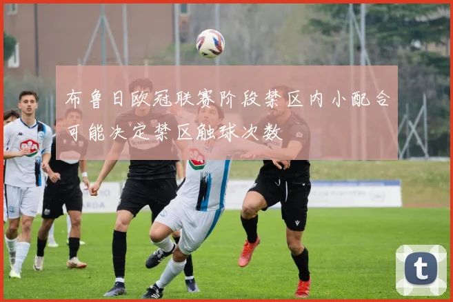 布鲁日欧冠联赛阶段禁区内小配合可能决定禁区触球次数