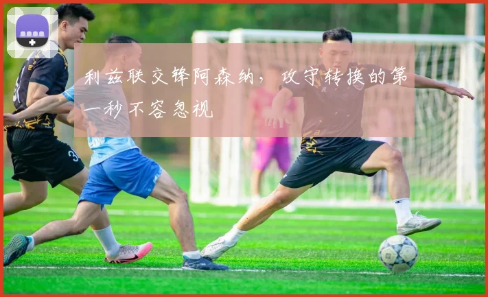 利兹联交锋阿森纳,攻守转换的第一秒不容忽视