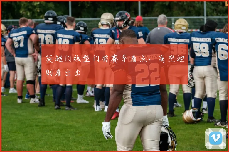 英超门线型门将赛季看点，高空控制看出击