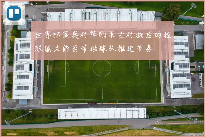 世界杯莱奥对阵刚果金对抗后的控球能力能否带动球队推进节奏