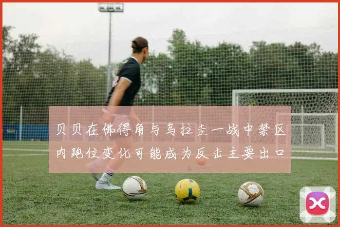 贝贝在佛得角与乌拉圭一战中禁区内跑位变化可能成为反击主要出口