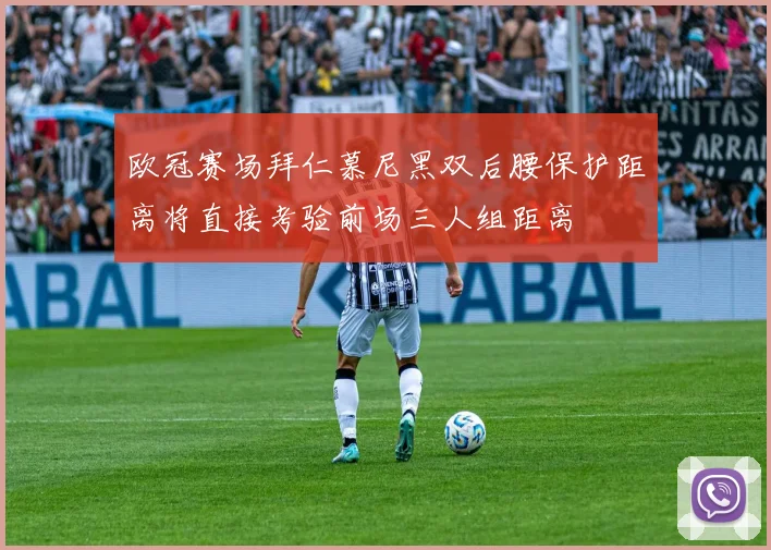 欧冠赛场拜仁慕尼黑双后腰保护距离将直接考验前场三人组距离