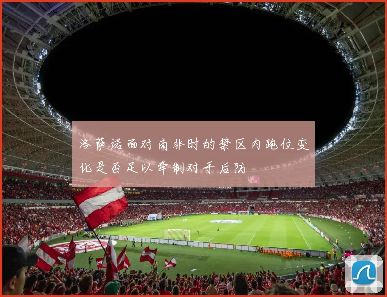洛萨诺面对南非时的禁区内跑位变化是否足以牵制对手后防