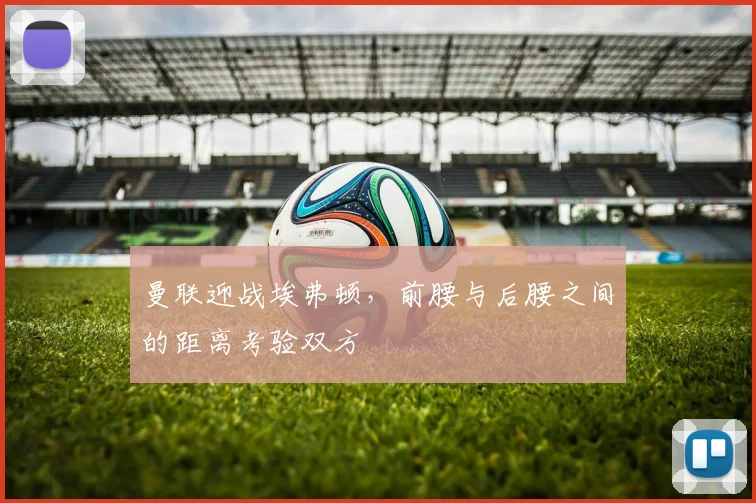 曼联迎战埃弗顿，前腰与后腰之间的距离考验双方