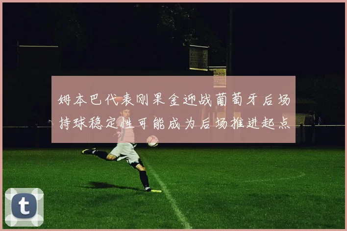 姆本巴代表刚果金迎战葡萄牙后场持球稳定性可能成为后场推进起点