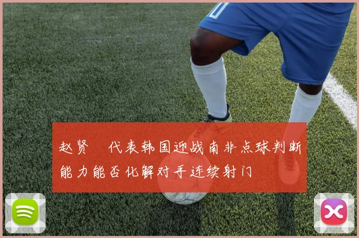 赵贤祐代表韩国迎战南非点球判断能力能否化解对手连续射门