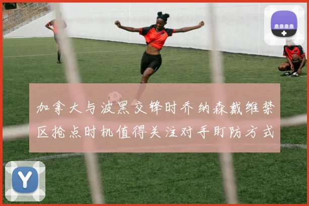 加拿大与波黑交锋时乔纳森戴维禁区抢点时机值得关注对手盯防方式
