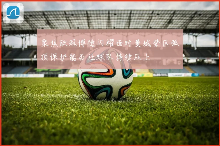 聚焦欧冠博德闪耀面对曼城禁区弧顶保护能否让球队持续压上