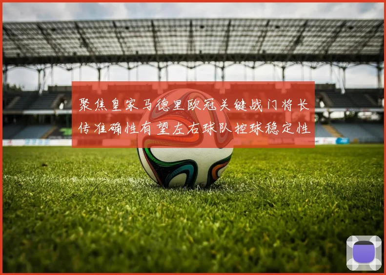 聚焦皇家马德里欧冠关键战门将长传准确性有望左右球队控球稳定性