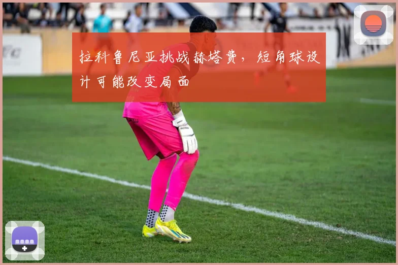 拉科鲁尼亚挑战赫塔费，短角球设计可能改变局面