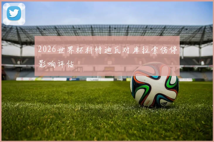 2026世界杯科特迪瓦对库拉索伤停影响评估
