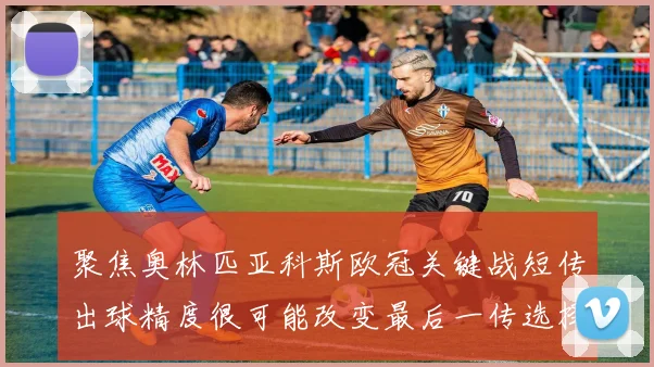 聚焦奥林匹亚科斯欧冠关键战短传出球精度很可能改变最后一传选择