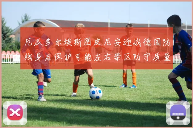 厄瓜多尔埃斯图皮尼安迎战德国防线身后保护可能左右禁区防守质量