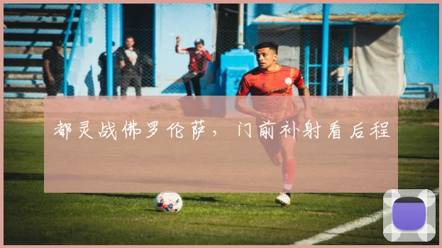 都灵战佛罗伦萨，门前补射看后程