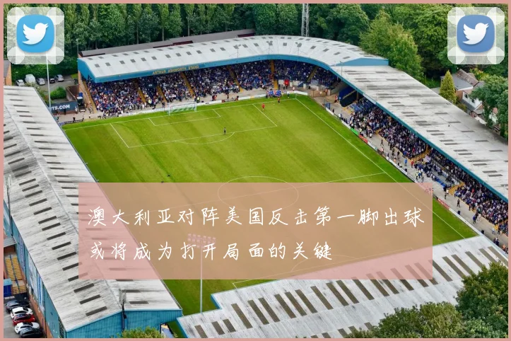 澳大利亚对阵美国反击第一脚出球或将成为打开局面的关键