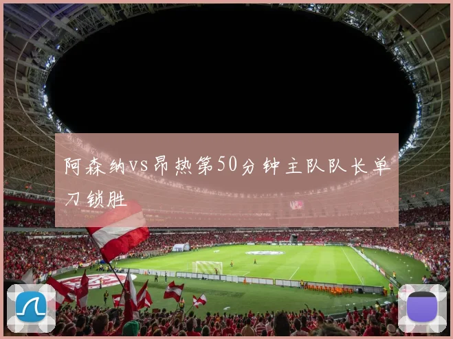 阿森纳vs昂热第50分钟主队队长单刀锁胜