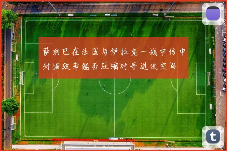 萨利巴在法国与伊拉克一战中传中封堵效率能否压缩对手进攻空间