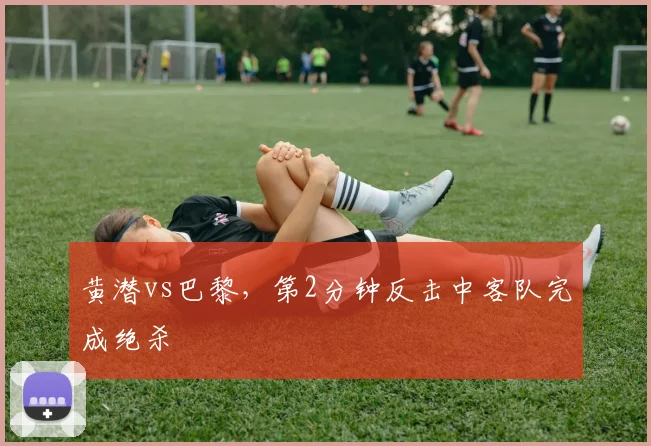 黄潜vs巴黎,第2分钟反击中客队完成绝杀