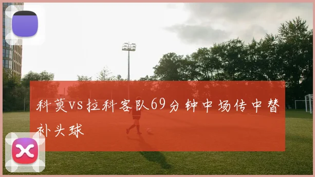 科莫vs拉科客队69分钟中场传中替补头球